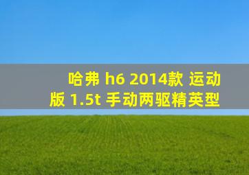 哈弗 h6 2014款 运动版 1.5t 手动两驱精英型